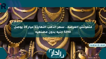 متفوتش الفرصة.. سعر الذهب النهارده عيار 24 يوصل 5290 جنيه بدون مصنعية